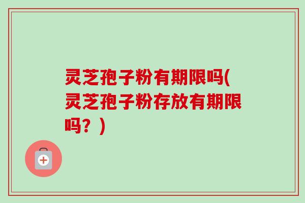 灵芝孢子粉有期限吗(灵芝孢子粉存放有期限吗？)