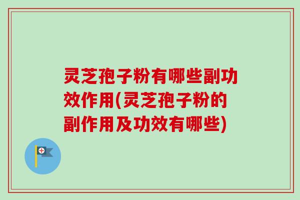 灵芝孢子粉有哪些副功效作用(灵芝孢子粉的副作用及功效有哪些) 灵芝孢子粉有哪些副功效作用(灵芝孢子粉的副作用及功效有哪些)