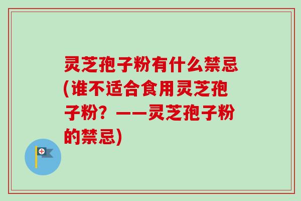 灵芝孢子粉有什么禁忌(谁不适合食用灵芝孢子粉？——灵芝孢子粉的禁忌)