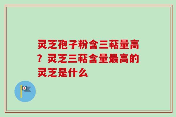 灵芝孢子粉含三萜量高？灵芝三萜含量最高的灵芝是什么