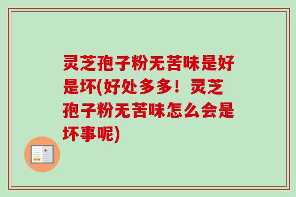 灵芝孢子粉无苦味是好是坏(好处多多！灵芝孢子粉无苦味怎么会是坏事呢)