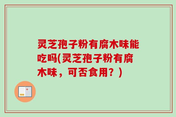 灵芝孢子粉有腐木味能吃吗(灵芝孢子粉有腐木味，可否食用？)