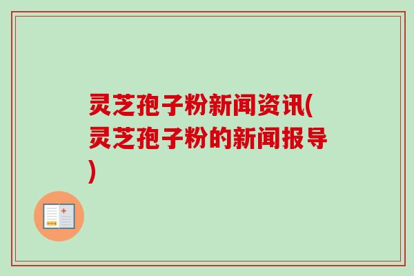 灵芝孢子粉新闻资讯(灵芝孢子粉的新闻报导)