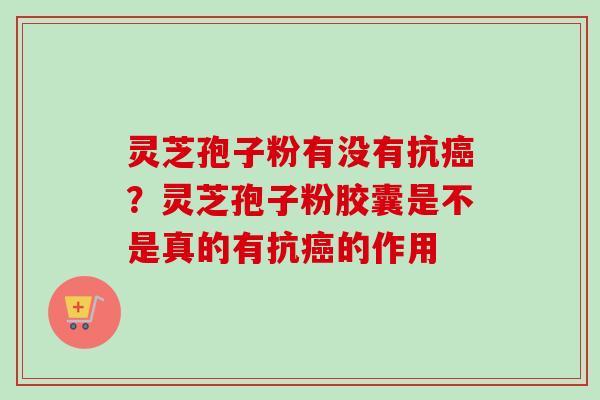 灵芝孢子粉有没有抗癌？灵芝孢子粉胶囊是不是真的有抗癌的作用