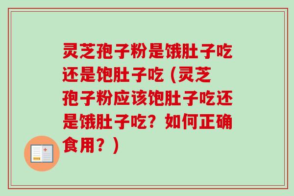 灵芝孢子粉是饿肚子吃还是饱肚子吃 (灵芝孢子粉应该饱肚子吃还是饿肚子吃？如何正确食用？)