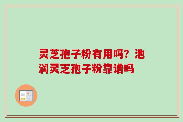 灵芝孢子粉有用吗？池润灵芝孢子粉靠谱吗