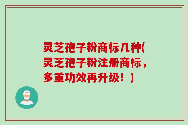 灵芝孢子粉商标几种(灵芝孢子粉注册商标，多重功效再升级！)