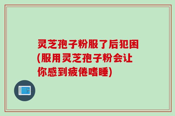 灵芝孢子粉服了后犯困(服用灵芝孢子粉会让你感到疲倦嗜睡)