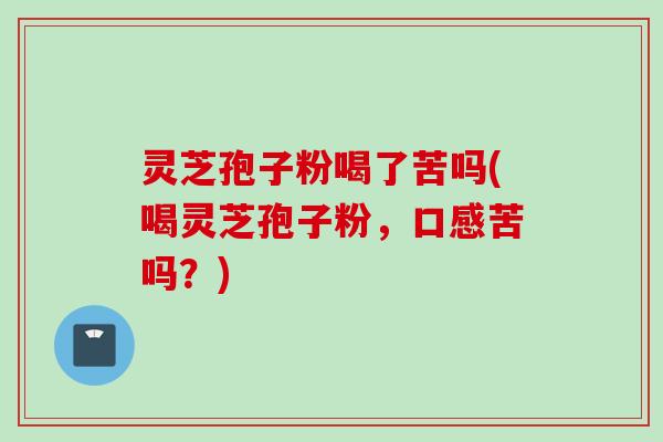灵芝孢子粉喝了苦吗(喝灵芝孢子粉，口感苦吗？)