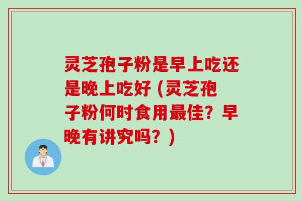 灵芝孢子粉是早上吃还是晚上吃好 (灵芝孢子粉何时食用最佳？早晚有讲究吗？)