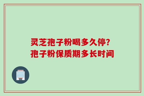 灵芝孢子粉喝多久停？孢子粉保质期多长时间