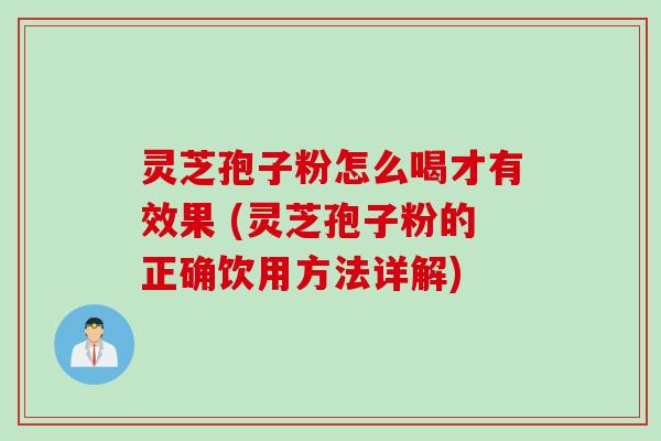灵芝孢子粉怎么喝才有效果 (灵芝孢子粉的正确饮用方法详解)