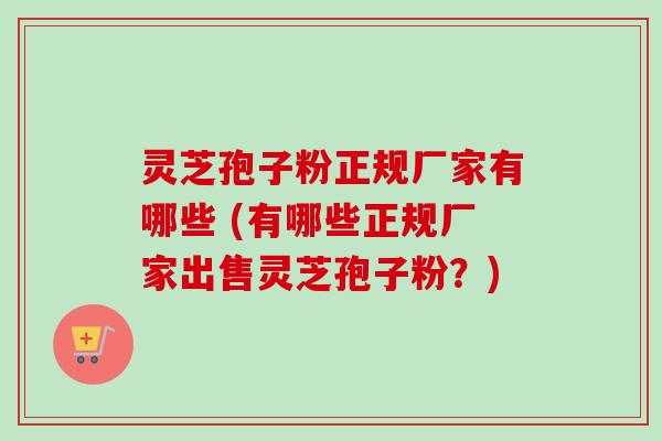 灵芝孢子粉正规厂家有哪些 (有哪些正规厂家出售灵芝孢子粉？)