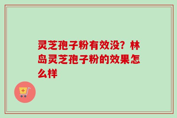 灵芝孢子粉有效没？林岛灵芝孢子粉的效果怎么样