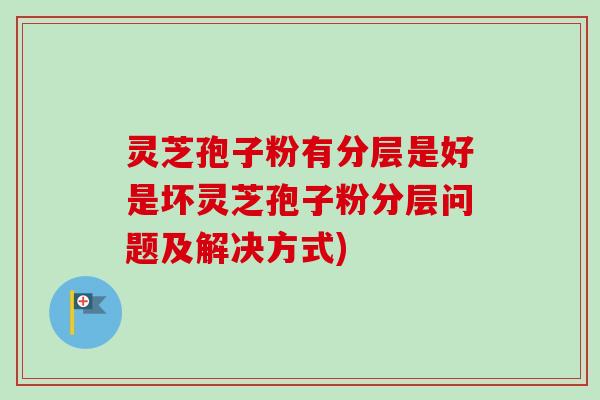 灵芝孢子粉有分层是好是坏灵芝孢子粉分层问题及解决方式)