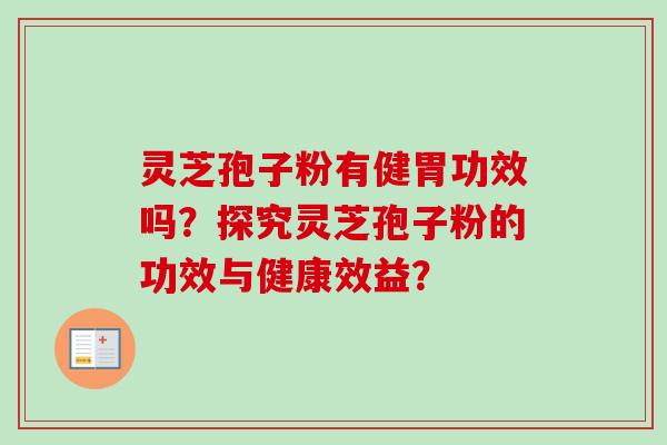 灵芝孢子粉有健胃功效吗?探究灵芝孢子粉的功效与健康效益? 灵芝孢子粉有健胃功效吗?探究灵芝孢子粉的功效与健康效益?