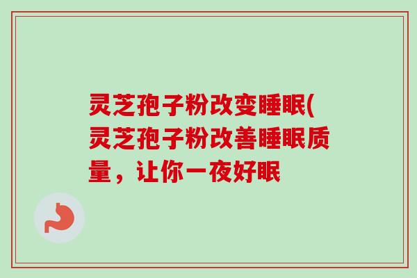 灵芝孢子粉改变睡眠(灵芝孢子粉改善睡眠质量，让你一夜好眠