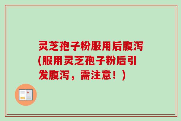 灵芝孢子粉服用后腹泻(服用灵芝孢子粉后引发腹泻，需注意！)