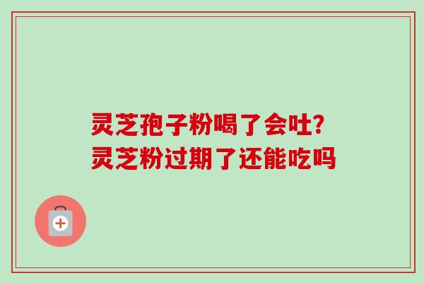 灵芝孢子粉喝了会吐？灵芝粉过期了还能吃吗