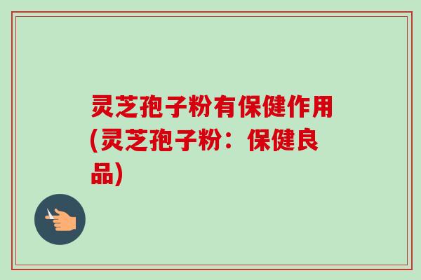 灵芝孢子粉有保健作用(灵芝孢子粉：保健良品)