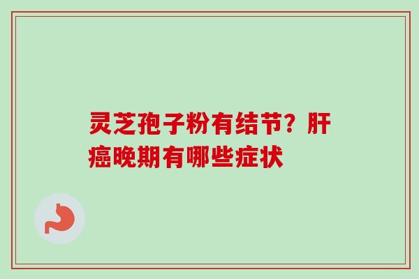 灵芝孢子粉有结节?晚期有哪些症状 灵芝孢子粉有结节?晚期有哪些症状