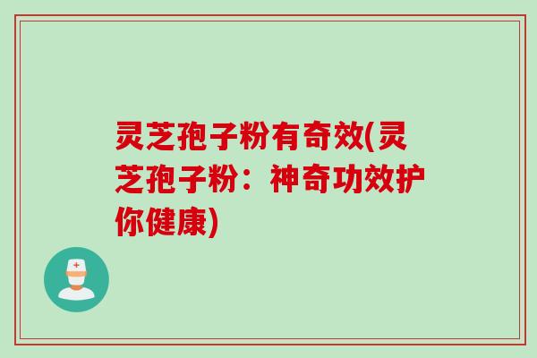 灵芝孢子粉有奇效(灵芝孢子粉：神奇功效护你健康)