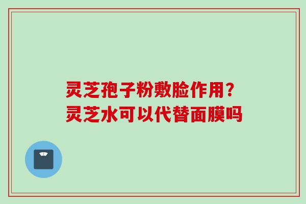 灵芝孢子粉敷脸作用？灵芝水可以代替面膜吗