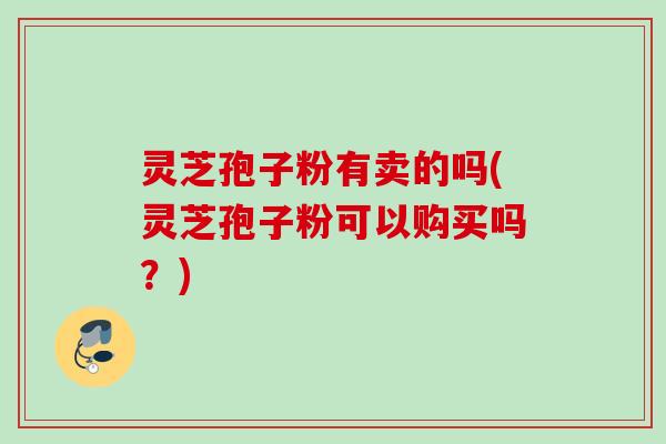 灵芝孢子粉有卖的吗(灵芝孢子粉可以购买吗?) 灵芝孢子粉有卖的吗(灵芝孢子粉可以购买吗?)