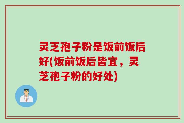 灵芝孢子粉是饭前饭后好(饭前饭后皆宜，灵芝孢子粉的好处)