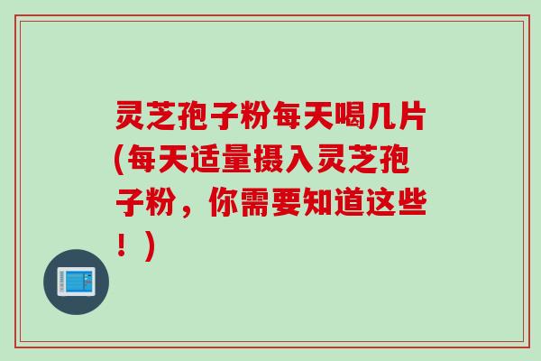灵芝孢子粉每天喝几片(每天适量摄入灵芝孢子粉，你需要知道这些！)