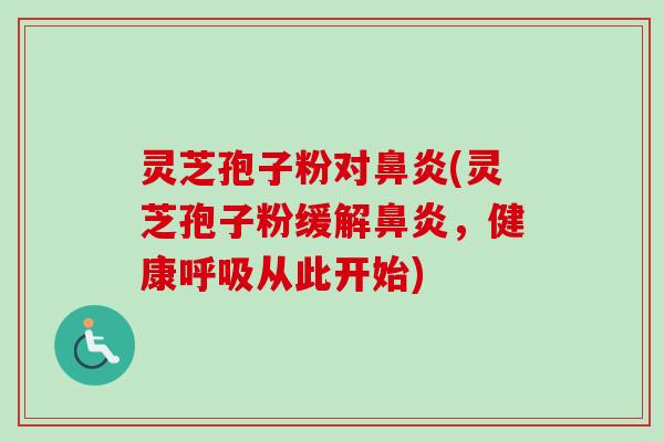 灵芝孢子粉对鼻炎(灵芝孢子粉缓解鼻炎，健康呼吸从此开始)
