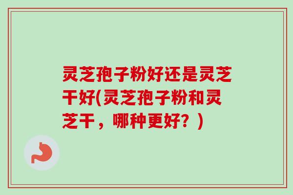 灵芝孢子粉好还是灵芝干好(灵芝孢子粉和灵芝干，哪种更好？)