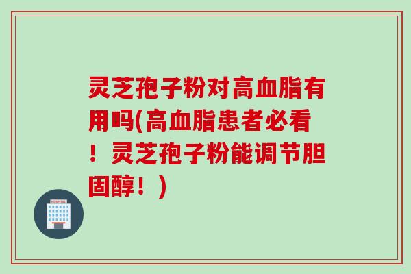 灵芝孢子粉对高血脂有用吗(高血脂患者必看！灵芝孢子粉能调节胆固醇！)