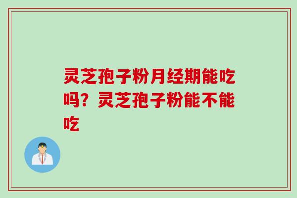 灵芝孢子粉月经期能吃吗？灵芝孢子粉能不能吃