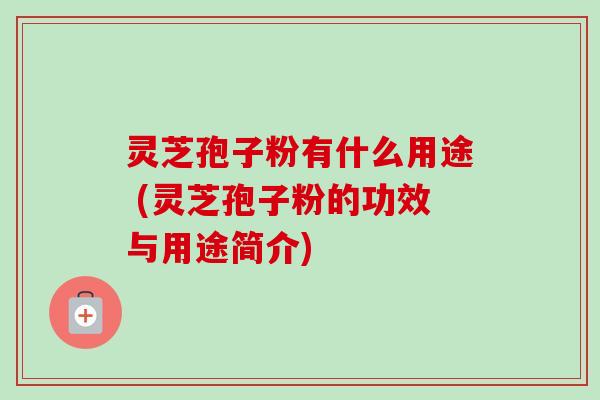 灵芝孢子粉有什么用途 (灵芝孢子粉的功效与用途简介) 灵芝孢子粉有什么用途 (灵芝孢子粉的功效与用途简介)