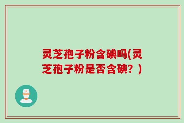 灵芝孢子粉含碘吗(灵芝孢子粉是否含碘？)