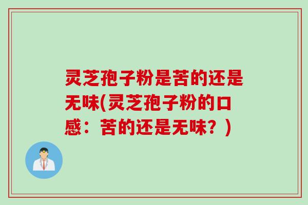 灵芝孢子粉是苦的还是无味(灵芝孢子粉的口感：苦的还是无味？)