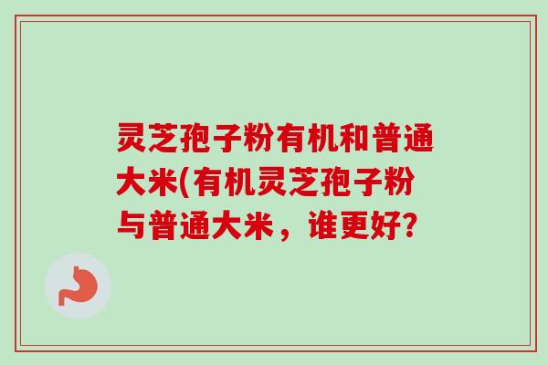 灵芝孢子粉有机和普通大米(有机灵芝孢子粉与普通大米，谁更好？