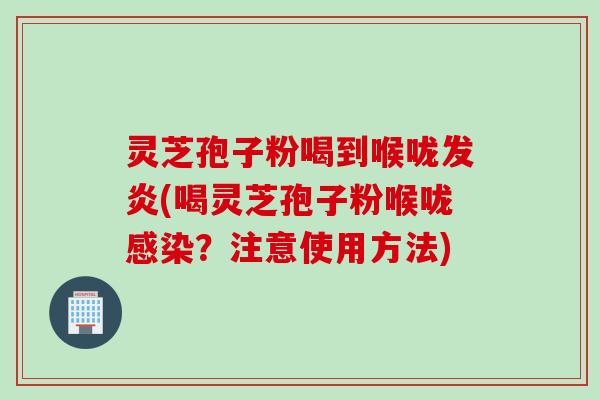 灵芝孢子粉喝到喉咙发炎(喝灵芝孢子粉喉咙感染？注意使用方法)