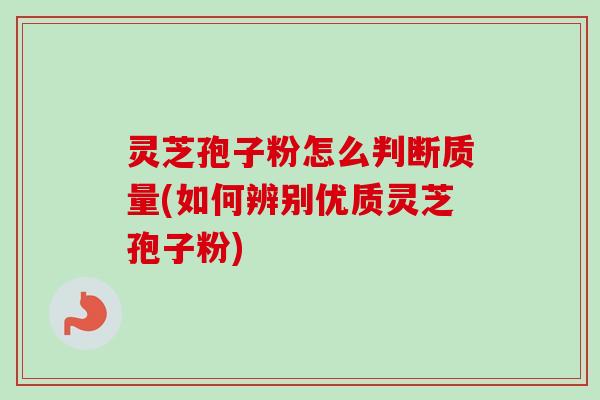 灵芝孢子粉怎么判断质量(如何辨别优质灵芝孢子粉)