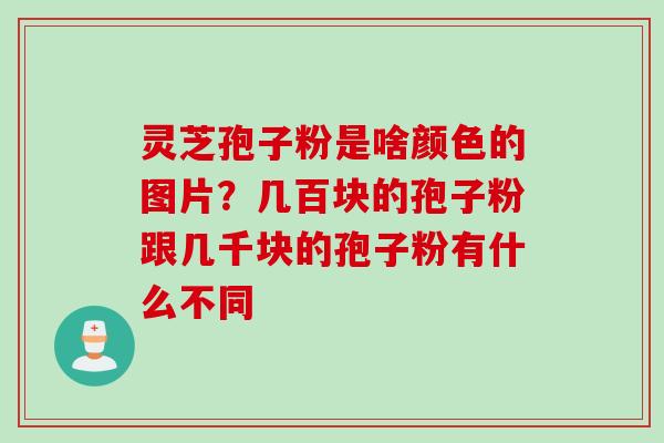 灵芝孢子粉是啥颜色的图片？几百块的孢子粉跟几千块的孢子粉有什么不同