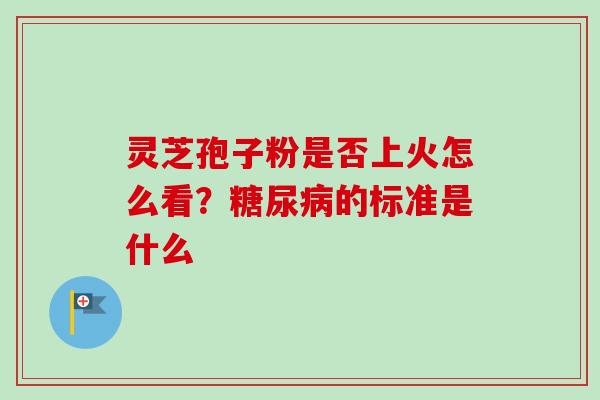 灵芝孢子粉是否上火怎么看？糖尿病的标准是什么