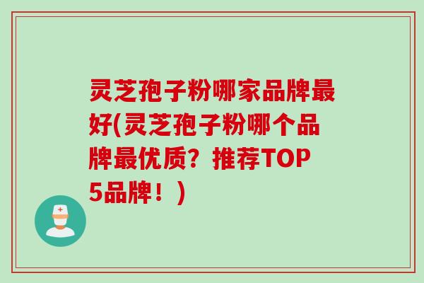 灵芝孢子粉哪家品牌最好(灵芝孢子粉哪个品牌最优质？推荐TOP5品牌！)