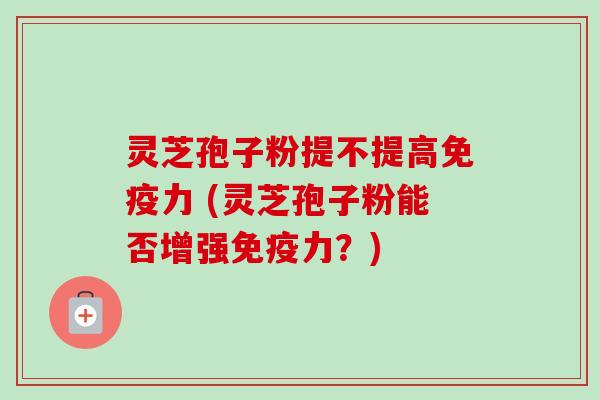 灵芝孢子粉提不提高免疫力 (灵芝孢子粉能否增强免疫力？)