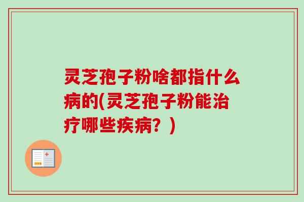 灵芝孢子粉啥都指什么病的(灵芝孢子粉能治疗哪些疾病？)