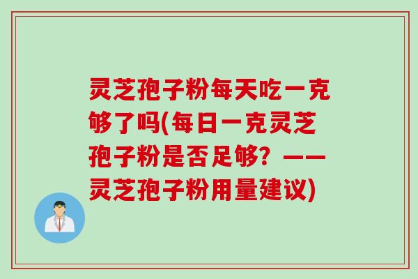 灵芝孢子粉每天吃一克够了吗(每日一克灵芝孢子粉是否足够？——灵芝孢子粉用量建议)