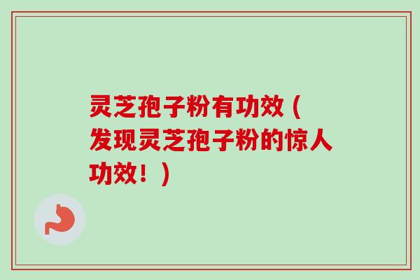 灵芝孢子粉有功效 (发现灵芝孢子粉的惊人功效！)