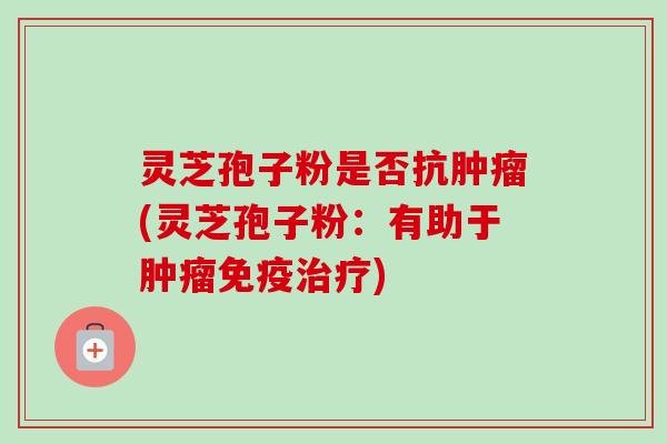 灵芝孢子粉是否抗肿瘤(灵芝孢子粉：有助于肿瘤免疫治疗)