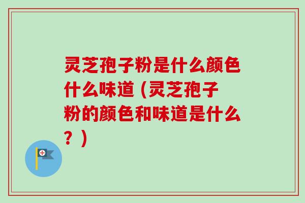 灵芝孢子粉是什么颜色什么味道 (灵芝孢子粉的颜色和味道是什么？)