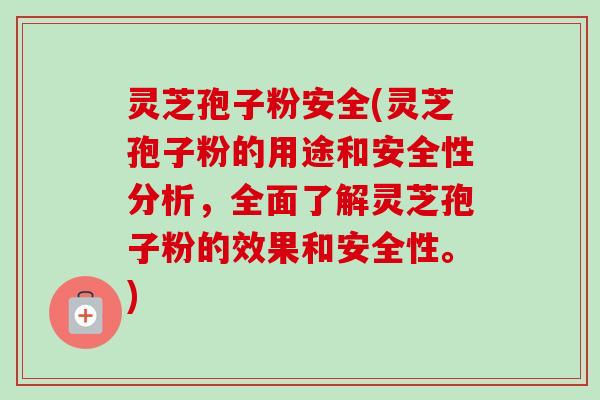 灵芝孢子粉安全(灵芝孢子粉的用途和安全性分析，全面了解灵芝孢子粉的效果和安全性。)